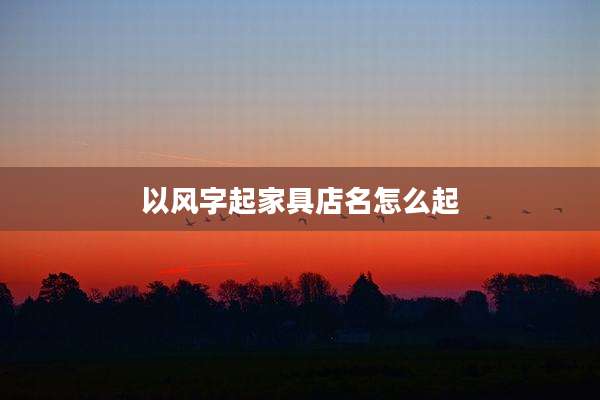 以风字起家具店名怎么起