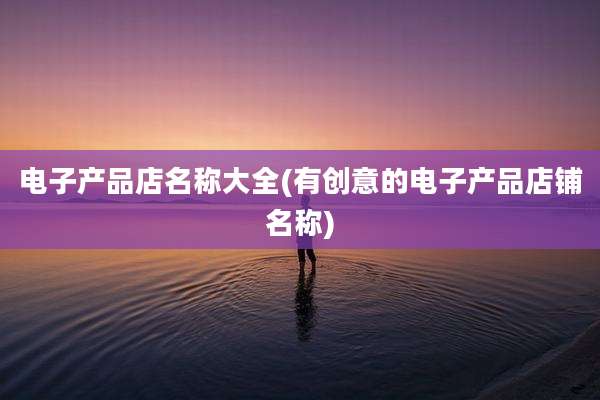 电子产品店名称大全(有创意的电子产品店铺名称)