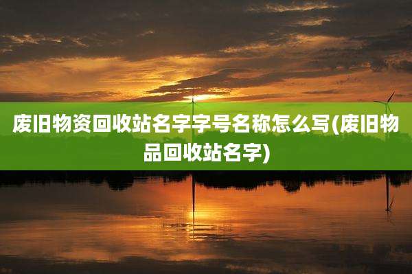 废旧物资回收站名字字号名称怎么写(废旧物品回收站名字)