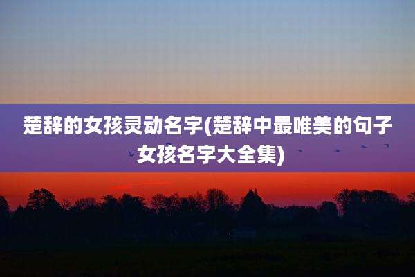 楚辞的女孩灵动名字(楚辞中最唯美的句子 女孩名字大全集)