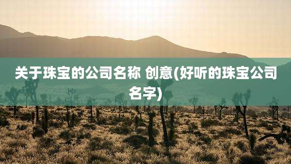 关于珠宝的公司名称 创意(好听的珠宝公司名字)