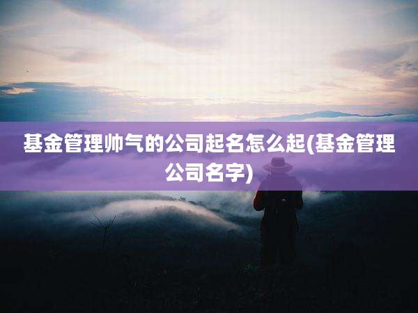 基金管理帅气的公司起名怎么起(基金管理公司名字)
