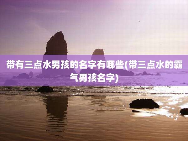 带有三点水男孩的名字有哪些(带三点水的霸气男孩名字)