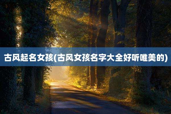 古风起名女孩(古风女孩名字大全好听唯美的)