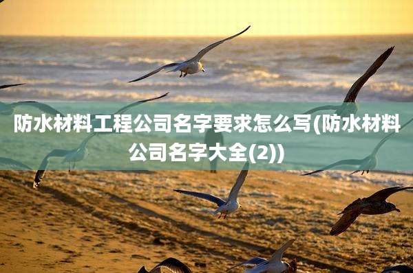 防水材料工程公司名字要求怎么写(防水材料公司名字大全(2))