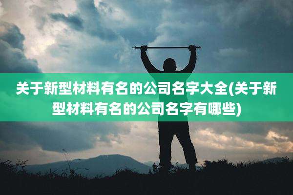 关于新型材料有名的公司名字大全(关于新型材料有名的公司名字有哪些)