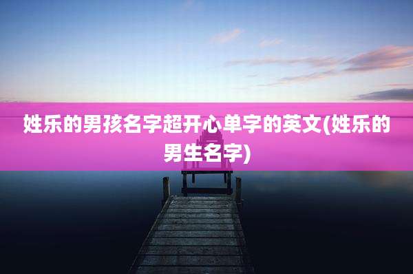 姓乐的男孩名字超开心单字的英文(姓乐的男生名字)