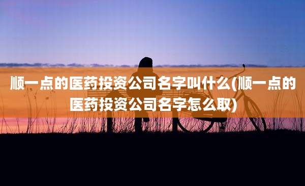 顺一点的医药投资公司名字叫什么(顺一点的医药投资公司名字怎么取)