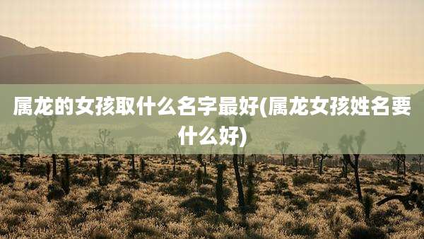 属龙的女孩取什么名字最好(属龙女孩姓名要什么好)
