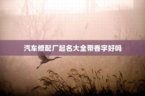 汽车修配厂起名大全带香字好吗