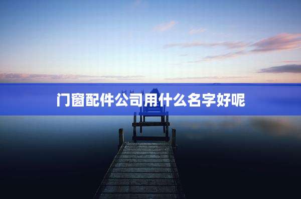 门窗配件公司用什么名字好呢
