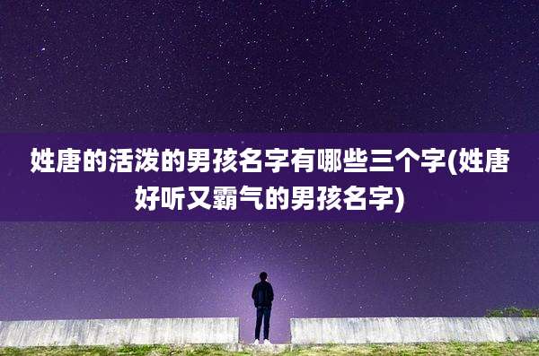 姓唐的活泼的男孩名字有哪些三个字(姓唐好听又霸气的男孩名字)