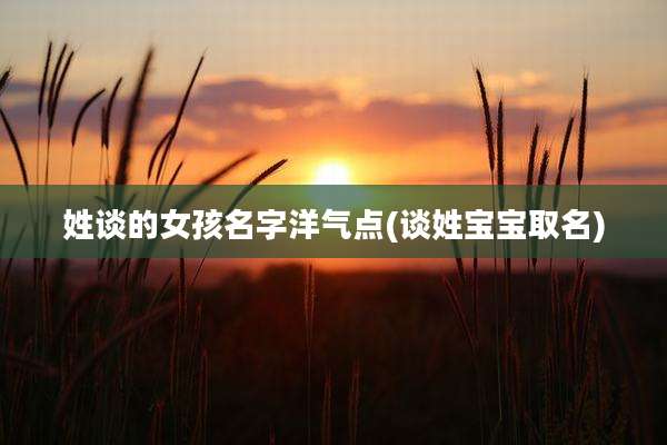 姓谈的女孩名字洋气点(谈姓宝宝取名)