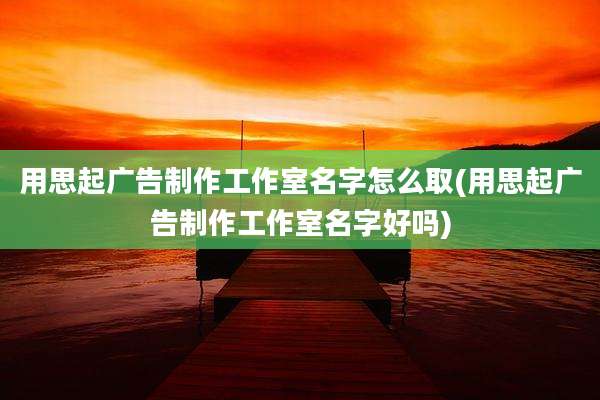 用思起广告制作工作室名字怎么取(用思起广告制作工作室名字好吗)