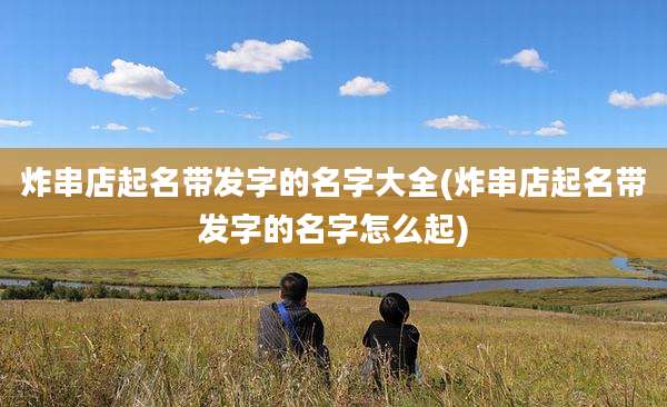 炸串店起名带发字的名字大全(炸串店起名带发字的名字怎么起)