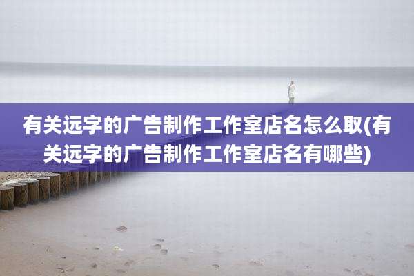 有关远字的广告制作工作室店名怎么取(有关远字的广告制作工作室店名有哪些)