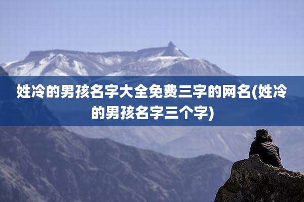姓冷的男孩名字大全免费三字的网名(姓冷的男孩名字三个字)