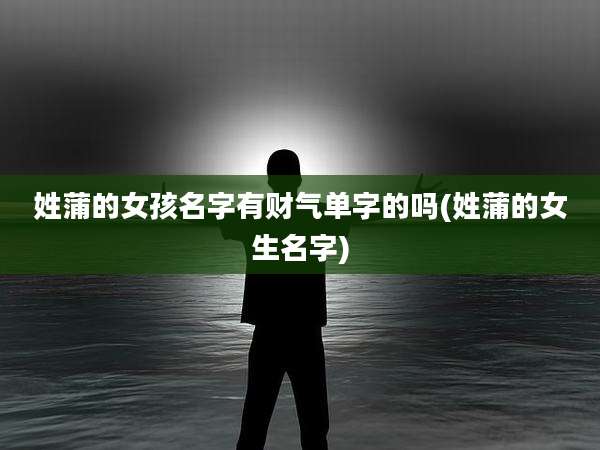姓蒲的女孩名字有财气单字的吗(姓蒲的女生名字)