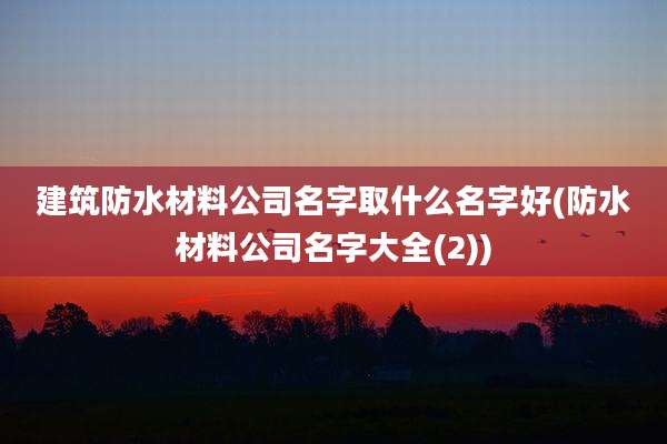 建筑防水材料公司名字取什么名字好(防水材料公司名字大全(2))