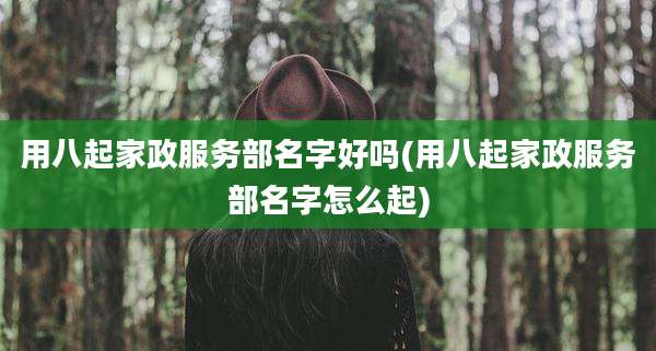 用八起家政服务部名字好吗(用八起家政服务部名字怎么起)