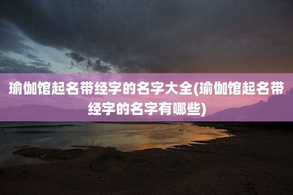 瑜伽馆起名带经字的名字大全(瑜伽馆起名带经字的名字有哪些)