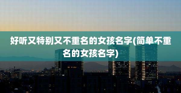 好听又特别又不重名的女孩名字(简单不重名的女孩名字)