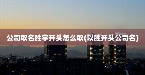 公司取名胜字开头怎么取(以胜开头公司名)