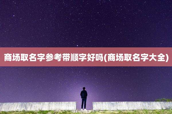 商场取名字参考带顺字好吗(商场取名字大全)