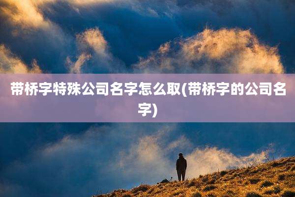 带桥字特殊公司名字怎么取(带桥字的公司名字)