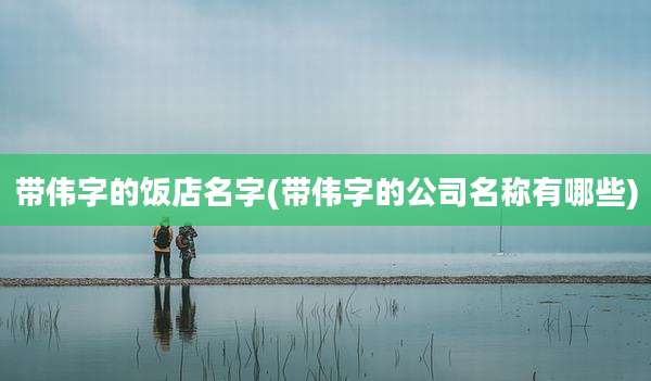 带伟字的饭店名字(带伟字的公司名称有哪些)