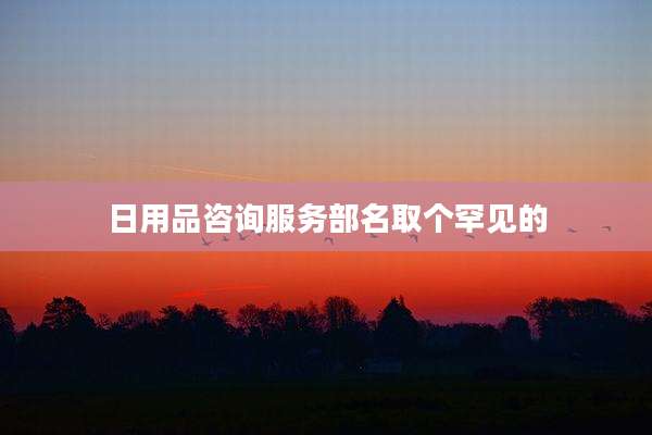 日用品咨询服务部名取个罕见的