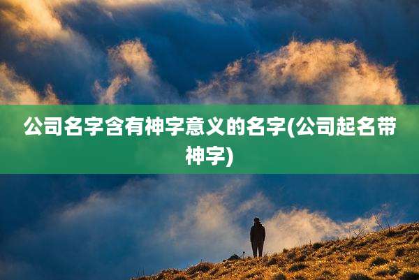 公司名字含有神字意义的名字(公司起名带神字)