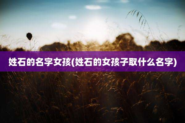 姓石的名字女孩(姓石的女孩子取什么名字)