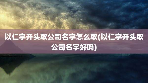 以仁字开头取公司名字怎么取(以仁字开头取公司名字好吗)