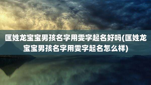 匡姓龙宝宝男孩名字用雯字起名好吗(匡姓龙宝宝男孩名字用雯字起名怎么样)