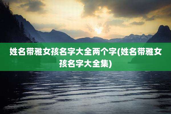 姓名带雅女孩名字大全两个字(姓名带雅女孩名字大全集)