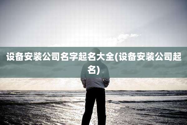 设备安装公司名字起名大全(设备安装公司起名)