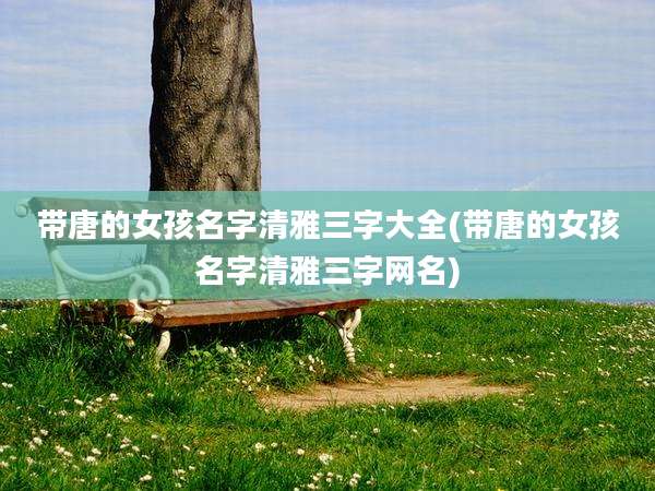 带唐的女孩名字清雅三字大全(带唐的女孩名字清雅三字网名)