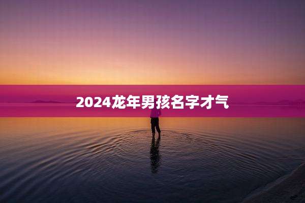 2024龙年男孩名字才气