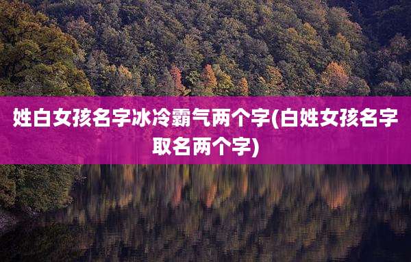 姓白女孩名字冰冷霸气两个字(白姓女孩名字取名两个字)