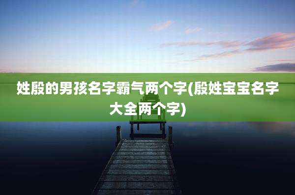 姓殷的男孩名字霸气两个字(殷姓宝宝名字大全两个字)