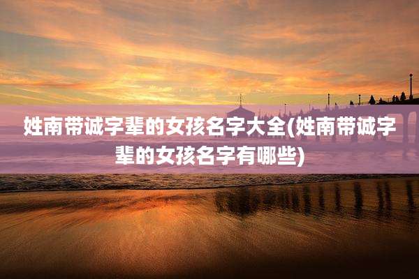 姓南带诚字辈的女孩名字大全(姓南带诚字辈的女孩名字有哪些)