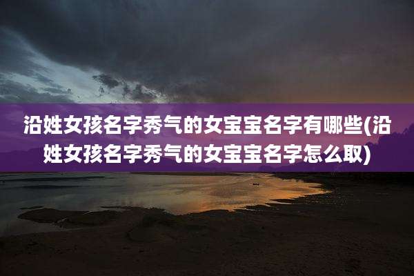 沿姓女孩名字秀气的女宝宝名字有哪些(沿姓女孩名字秀气的女宝宝名字怎么取)