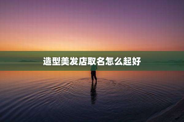 造型美发店取名怎么起好