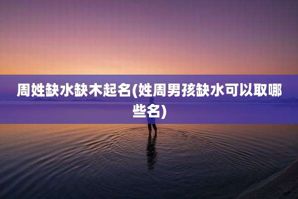 周姓缺水缺木起名(姓周男孩缺水可以取哪些名)