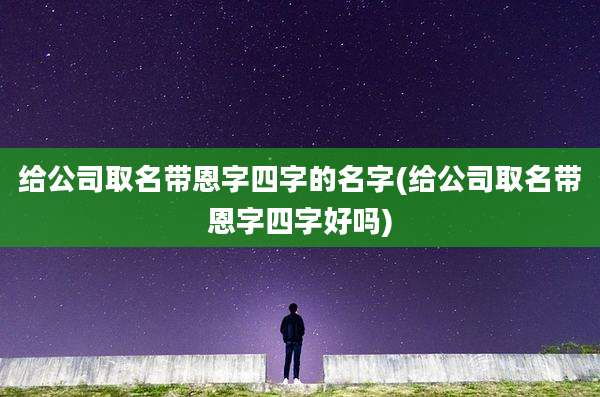 给公司取名带恩字四字的名字(给公司取名带恩字四字好吗)