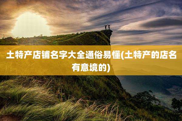 土特产店铺名字大全通俗易懂(土特产的店名有意境的)
