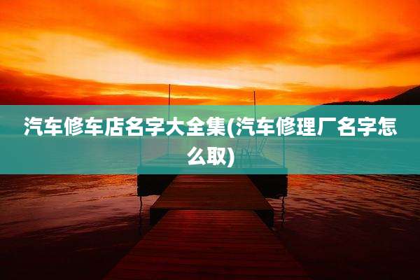 汽车修车店名字大全集(汽车修理厂名字怎么取)
