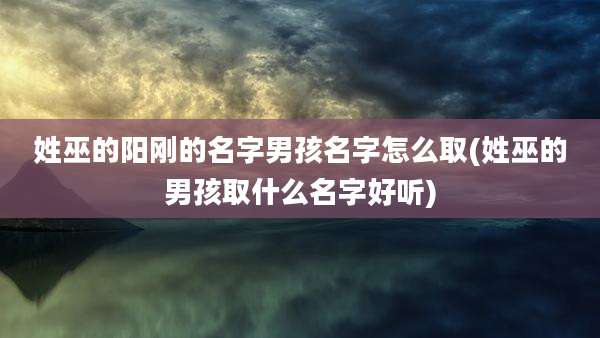姓巫的阳刚的名字男孩名字怎么取(姓巫的男孩取什么名字好听)