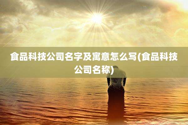 食品科技公司名字及寓意怎么写(食品科技公司名称)